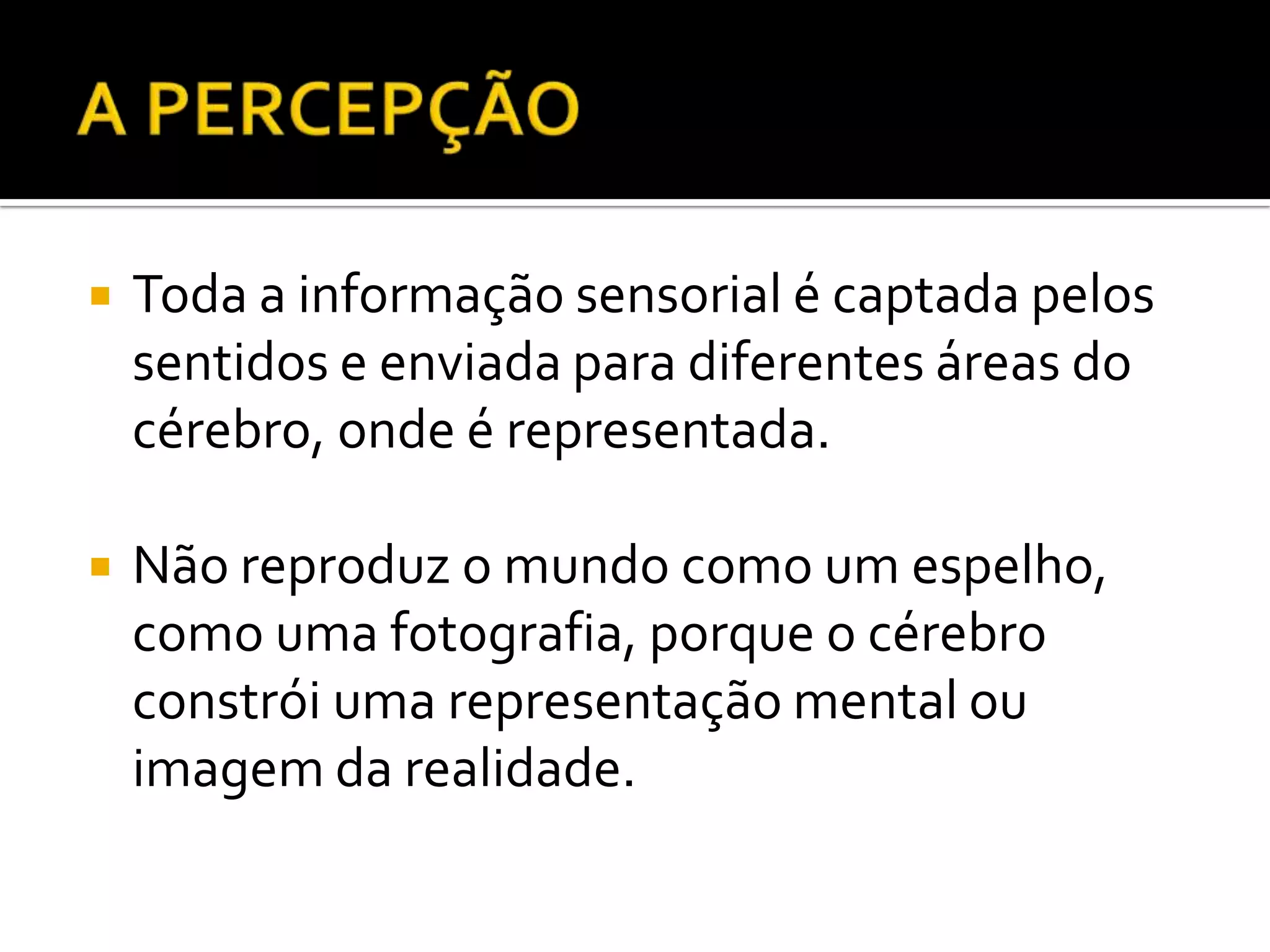    Toda a informação sensorial é captada pelos
    sentidos e enviada para diferentes áreas do
    cérebro, onde é representada.

   Não reproduz o mundo como um espelho,
    como uma fotografia, porque o cérebro
    constrói uma representação mental ou
    imagem da realidade.
 