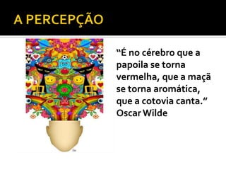    “É no cérebro que a
    papoila se torna
    vermelha, que a maçã
    se torna aromática,
    que a cotovia canta.”
    Oscar Wilde
 