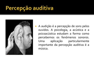    A audição é a percepção de sons pelos
    ouvidos. A psicologia, a acústica e a
    psicoacústica estudam a forma como
    percebemos os fenómenos sonoros.
    Uma      aplicação    particularmente
    importante da percepção auditiva é a
    música.
 