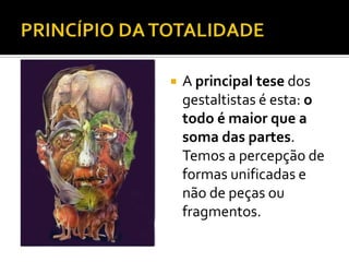    A principal tese dos
    gestaltistas é esta: o
    todo é maior que a
    soma das partes.
    Temos a percepção de
    formas unificadas e
    não de peças ou
    fragmentos.
 