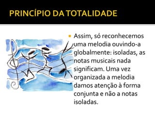    Assim, só reconhecemos
    uma melodia ouvindo-a
    globalmente: isoladas, as
    notas musicais nada
    significam. Uma vez
    organizada a melodia
    damos atenção à forma
    conjunta e não a notas
    isoladas.
 