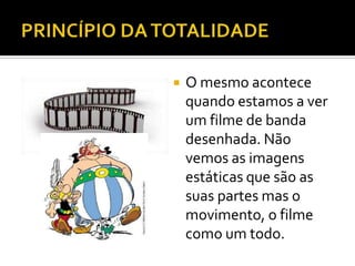    O mesmo acontece
    quando estamos a ver
    um filme de banda
    desenhada. Não
    vemos as imagens
    estáticas que são as
    suas partes mas o
    movimento, o filme
    como um todo.
 