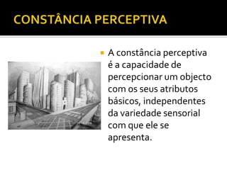    A constância perceptiva
    é a capacidade de
    percepcionar um objecto
    com os seus atributos
    básicos, independentes
    da variedade sensorial
    com que ele se
    apresenta.
 