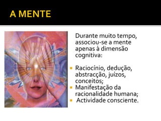Durante muito tempo,
    associou-se a mente
    apenas à dimensão
    cognitiva:
 Raciocínio, dedução,
  abstracção, juízos,
  conceitos;
 Manifestação da
  racionalidade humana;
 Actividade consciente.
 