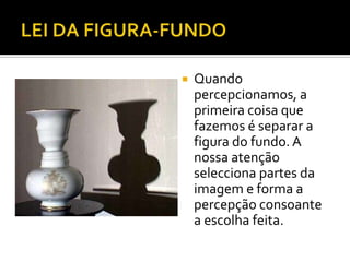    Quando
    percepcionamos, a
    primeira coisa que
    fazemos é separar a
    figura do fundo. A
    nossa atenção
    selecciona partes da
    imagem e forma a
    percepção consoante
    a escolha feita.
 