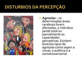    Agnosias – se
    determinadas áreas
    cerebrais forem
    afectadas, o indivíduo
    perde total ou
    parcialmente as
    capacidades
    perceptivas. Existem
    diversos tipos de
    agnosias como sejam a
    visual, a auditiva e a
    somatossensorial.
 