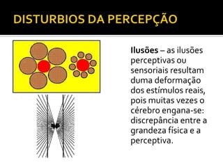Ilusões – as ilusões
perceptivas ou
sensoriais resultam
duma deformação
dos estímulos reais,
pois muitas vezes o
cérebro engana-se:
discrepância entre a
grandeza física e a
perceptiva.
 