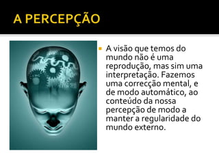    A visão que temos do
    mundo não é uma
    reprodução, mas sim uma
    interpretação. Fazemos
    uma correcção mental, e
    de modo automático, ao
    conteúdo da nossa
    percepção de modo a
    manter a regularidade do
    mundo externo.
 
