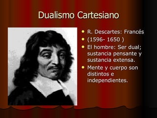 Dualismo Cartesiano R. Descartes: Francés (1596- 1650 ) El hombre: Ser dual; sustancia pensante y sustancia extensa. Mente y cuerpo son distintos e independientes . 