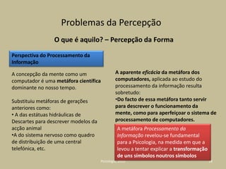 Modelo: intermediário entre os fenómenos estudados pela ciência (a realidade) e a interpretação que lhes é dada (teoria).Ciências CognitivasAs ciências da cognição – ou ciências cognitivas – surgiram há cerca de 40 anos.Inicialmente, na Psicologia, os modelos foram construídos sobre a analogia com programas informáticos