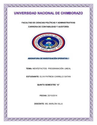 FACULTAD DE CIENCIAS POLÍTICAS Y ADMINISTRATIVAS 
CARRERA DE CONTABILIDAD Y AUDITORÍA 
ASIGNATURA DE INVESTIGACIÓN OPERATIVA I 
TEMA: MENTEFACTOS PROGRAMACIÓN LINEAL 
ESTUDIANTE: ELVA PATRICIA CARRILLO SATAN 
QUINTO SEMESTRE “A” 
FECHA: 20/10/2014 
DOCENTE: MS. MARLON VILLA 
 