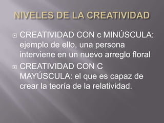 NIVELES DE LA CREATIVIDADCREATIVIDAD CON c MINÚSCULA: ejemplo de ello, una persona interviene en un nuevo arreglo floralCREATIVIDAD CON C MAYÚSCULA: el que es capaz de crear la teoría de la relatividad.