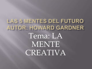 LAS 5 MENTES DEL FUTUROAutor: HOWARD GARDNER Tema: LA MENTE CREATIVA 