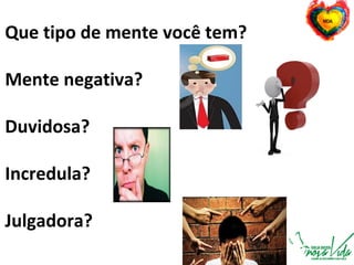 Que tipo de mente você tem?
Mente negativa?
Duvidosa?
Incredula?
Julgadora?
 