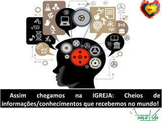 Assim chegamos na IGREJA: Cheios de
informações/conhecimentos que recebemos no mundo!
Assim chegamos na IGREJA: Cheios de
informações/conhecimentos que recebemos no mundo!
 