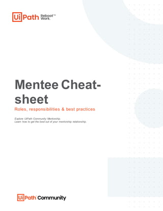 Mentee Cheat-
sheet
Roles, responsibilities & best practices
Explore UiPath Community Mentorship.
Learn how to get the best out of your mentorship relationship.
 