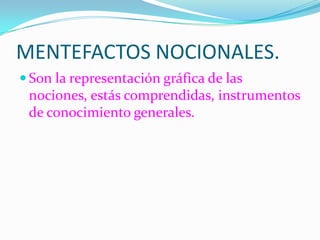 MENTEFACTOS NOCIONALES.Son la representación gráfica de las nociones, estás comprendidas, instrumentos de conocimiento generales.
