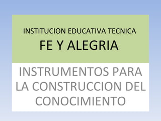 INSTITUCION EDUCATIVA TECNICA  FE Y ALEGRIA  INSTRUMENTOS PARA LA CONSTRUCCION DEL CONOCIMIENTO 