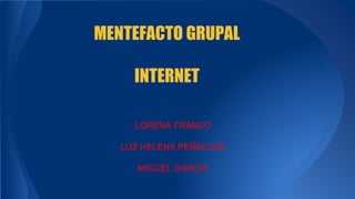 MENTEFACTO GRUPAL 
INTERNET 
LORENA FRANCO 
LUZ HELENA PEÑALOZA 
MIGUEL GARCIA  
