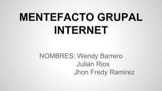 MENTEFACTO GRUPAL 
INTERNET 
NOMBRES: Wendy Barrero 
Julian Rios 
Jhon Fredy Ramirez 
 