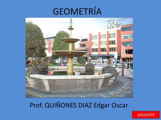 GEOMETRÍA




Prof. QUIÑONES DIAZ Edgar Oscar
                                  SIGUIENTE
 