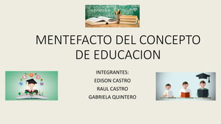 MENTEFACTO DEL CONCEPTO
DE EDUCACION
INTEGRANTES:
EDISON CASTRO
RAUL CASTRO
GABRIELA QUINTERO
 