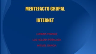 MENTEFACTO GRUPAL 
INTERNET 
LORENA FRANCO 
LUZ HELENA PEÑALOZA 
MIGUEL GARCIA 
 