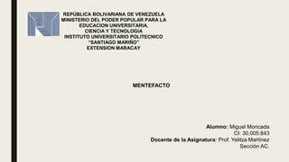 REPÚBLICA BOLIVARIANA DE VENEZUELA
MINISTERIO DEL PODER POPULAR PARA LA
EDUCACION UNIVERSITARIA,
CIENCIA Y TECNOLOGIA
INSTITUTO UNIVERSITARIO POLITECNICO
“SANTIAGO MARIÑO”
EXTENSION MARACAY
MENTEFACTO
Alumno: Miguel Moncada
CI: 30.005.843
Docente de la Asignatura: Prof. Yelitza Martínez
Sección AC.
 