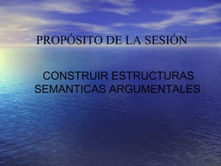 PROPÓSITO DE LA SESIÓN

 CONSTRUIR ESTRUCTURAS
SEMANTICAS ARGUMENTALES
 