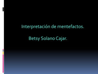 Interpretación de mentefactos.
Betsy Solano Cajar.
 