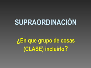 SUPRAORDINACIÓN ¿ En que grupo de cosas (CLASE) incluirlo ? 