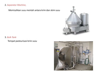 2. Separator Machine,
Memisahkan susu mentah antara krim dan skim susu
3. Bulk Tank
Tempat pasteurisasi krim susu
 