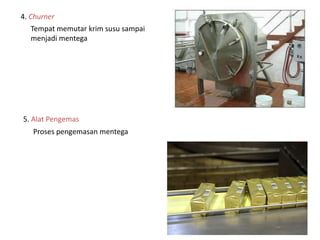 4. Churner
Tempat memutar krim susu sampai
menjadi mentega
5. Alat Pengemas
Proses pengemasan mentega
 