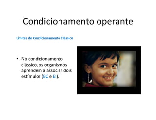 Condicionamento	
  operante	
  
Limites	
  do	
  Condicionamento	
  Clássico	
  




•  No	
  condicionamento	
  
   clássico,	
  os	
  organismos	
  
   aprendem	
  a	
  associar	
  dois	
  
   es]mulos	
  (EC	
  e	
  EI).	
  	
  
 
