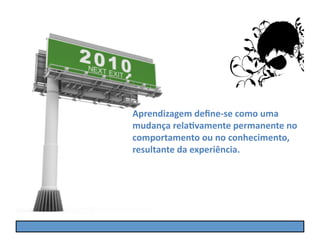 Aprendizagem	
  deﬁne-­‐se	
  como	
  uma	
  
mudança	
  rela5vamente	
  permanente	
  no	
  
comportamento	
  ou	
  no	
  conhecimento,	
  
resultante	
  da	
  experiência.
 