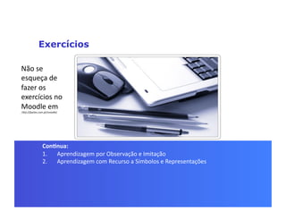 Exercícios

Não	
  se	
  
esqueça	
  de	
  
fazer	
  os	
  
exercícios	
  no	
  
Moodle	
  em	
  
	
  hup://jbarbo.com.pt/moodle/	
  




                    Con5nua:	
  
                    1.  Aprendizagem	
  por	
  Observação	
  e	
  Imitação	
  
                    2.  Aprendizagem	
  com	
  Recurso	
  a	
  Símbolos	
  e	
  Representações	
  
 