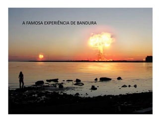 A	
  FAMOSA	
  EXPERIÊNCIA	
  DE	
  BANDURA	
  




         APRENDIZAGEM	
  SOCIAL	
  
 