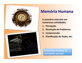 Memória	
  Humana	
  
 A	
  memória	
  intervém	
  em	
  
 numerosas	
  ac7vidades:	
  
 1.  Percepção	
  
 2.  Resolução	
  de	
  Problemas	
  
 3.  Compreensão	
  
 4.  Planiﬁcação	
  da	
  Acção,	
  etc.	
  
 