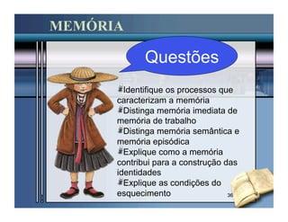 MEMÓRIA

             Questões
      "  Identifique os processos que
      caracterizam a memória
      "  Distinga memória imediata de
      memória de trabalho
      "  Distinga memória semântica e
      memória episódica
      "  Explique como a memória
      contribui para a construção das
      identidades
      "  Explique as condições do
      esquecimento                 36
 