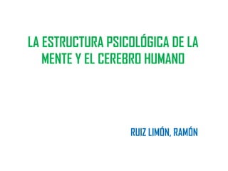 LA ESTRUCTURA PSICOLÓGICA DE LA
   MENTE Y EL CEREBRO HUMANO




                  RUIZ LIMÓN, RAMÓN
 