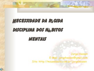 Necessidade da rígida
disciplina dos hábitos
      mentais

                                       Jorge Hessen
                      E-Mail: jorgehessen@gmail.com
        Site: http://meuwebsite.com.br/jorgehessen
 