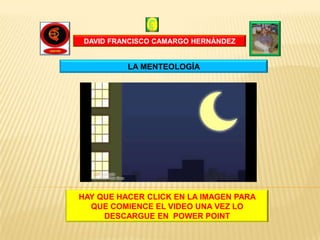 DAVID FRANCISCO CAMARGO HERNÁNDEZ


          LA MENTEOLOGÍA




HAY QUE HACER CLICK EN LA IMAGEN PARA
  QUE COMIENCE EL VIDEO UNA VEZ LO
     DESCARGUE EN POWER POINT
 