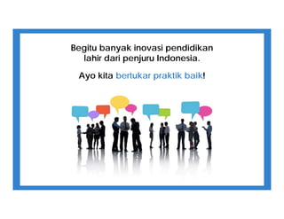 Begitu banyak inovasi pendidikan
lahir dari penjuru Indonesia.
Ayo kita bertukar praktik baik!
 