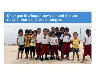 foto: utarakayong.blogspot.com
Di tangan Ibu/Bapak semua, kami titipkan
masa depan anak-anak bangsa…
 