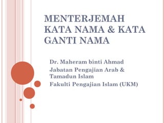 MENTERJEMAH
KATA NAMA & KATA
GANTI NAMA
Dr. Maheram binti Ahmad
Jabatan Pengajian Arab &
Tamadun Islam
Fakulti Pengajian Islam (UKM)

 