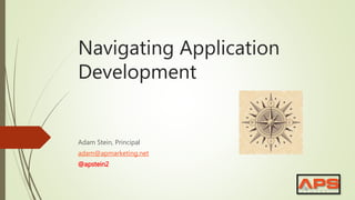 Navigating Application
Development
Adam Stein, Principal
adam@apmarketing.net
@apstein2
 