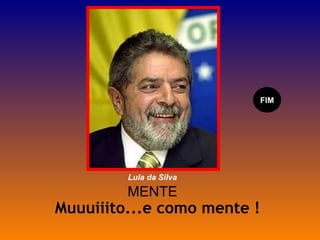 MENTE Muuuiiito...e como mente ! FIM Lula da Silva 