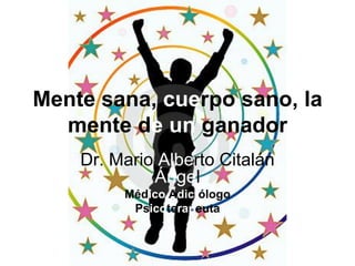 Mente sana, cuerpo sano, la
  mente de un ganador
    Dr. Mario Alberto Citalán
             Ángel
         Médico Adictólogo
          Psicoterapeuta
 