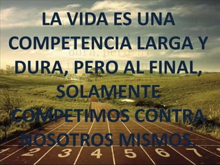 LA VIDA ES UNA
COMPETENCIA LARGA Y
 DURA, PERO AL FINAL,
     SOLAMENTE
COMPETIMOS CONTRA
 NOSOTROS MISMOS.
 