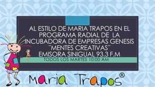 AL ESTILO DE MARIA TRAPOS EN EL
PROGRAMA RADIAL DE LA
INCUBADORA DECEMPRESAS GENESIS
¨MENTES CREATIVAS¨
EMISORA SINIGUAL 93.3 F.M
TODOS LOS MARTES 10:00 AM
